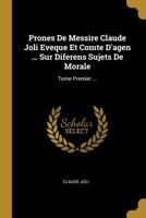 Prones De Messire Claude Joli Eveque Et Comte D'agen ... Sur Diferens Sujets De Morale: Tome Premier ... 1022257013 Book Cover