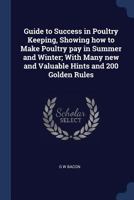 Guide to Success in Poultry Keeping, Showing how to Make Poultry pay in Summer and Winter; With Many new and Valuable Hints and 200 Golden Rules 1021943509 Book Cover