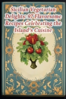 Sicilian Vegetarian Delights: 97 Flavorsome Recipes Celebrating the Island's Cuisine B0CLVH6SNY Book Cover