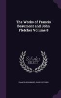 The Works of Francis Beaumont and John Fletcher Volume 8 1511400978 Book Cover