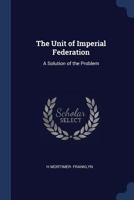 The Unit Of Imperial Federation: A Solution Of The Problem 1376484749 Book Cover