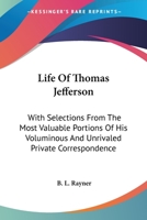 Life of Thomas Jefferson: With Selections from the Most Valuable Portions of His Voluminous and Unrivalled Private Correspondence. by B. L. Rayner 1163298190 Book Cover