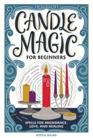 Candle Magic for Beginners: Spells for Abundance, Love, and Healing 164739841X Book Cover