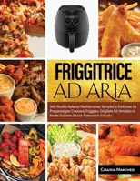 Friggitrice Ad Aria: 300 Ricette Italiane/Mediterranee Semplici e Deliziose da Preparare per Cuocere, Friggere, Grigliare Ed Arrostire in Modo Salutare Senza Tralasciare il Gusto B098GSZ5FS Book Cover