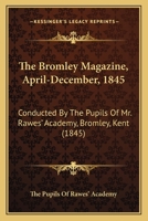 The Bromley Magazine, April-December, 1845: Conducted By The Pupils Of Mr. Rawes' Academy, Bromley, Kent 1120873428 Book Cover