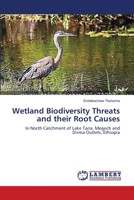 Wetland Biodiversity Threats and their Root Causes: In North Catchment of Lake Tana, Megech and Dirma Outlets, Ethiopia 3659571830 Book Cover