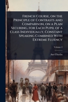 French Course, on the Principle of Contrasts and Comparison, on a Plan Securing, for Each Pupil of a Class Individually, Constant Speaking Combined With Extreme Fluency 1024037290 Book Cover
