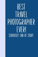 Best Travel Photographer Ever! Seriously. End of Story.: Lined Journal in Blue for Writing, Journaling, To Do Lists, Notes, Gratitude, Ideas, and More with Funny Cover Quote 1673736777 Book Cover