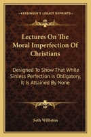 Lectures on the Moral Imperfection of Christians; Designed to Show, That While Sinless Perfection Is Obligatory on All, It Is Attained by None 0548301549 Book Cover