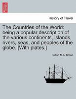 The Countries of the World: being a popular description of the various continents, islands, rivers, seas, and peoples of the globe. [With plates.] 1241318824 Book Cover