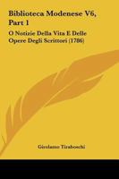 Biblioteca Modenese V6, Part 1: O Notizie Della Vita E Delle Opere Degli Scrittori (1786) 1166068781 Book Cover