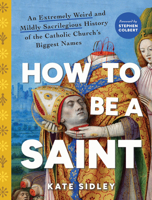 How to Be a Saint: An Extremely Weird and Mildly Sacrilegious History of the Catholic Church's Biggest Names 1728277418 Book Cover