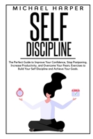 Self Discipline: The Perfect Guide to Improve Your Confidence, Stop Postponing, Increase Productivity and Overcome Your Fears. Exercises to Build Your Self Discipline and Achieve Your Goals. 1801203636 Book Cover