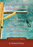 Legal Executions After Statehood in North Dakota, South Dakota, Wyoming, Montana, Idaho, Washington and Oregon: A Comprehensive Registry 0786461268 Book Cover