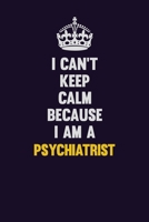 I Can't Keep Calm Because I Am A Psychiatrist: Motivational and inspirational career blank lined gift notebook with matte finish 169895624X Book Cover