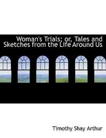 Woman's Trials; or, Tales and Sketches from the Life Around Us 1421824566 Book Cover