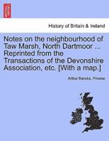 Notes on the neighbourhood of Taw Marsh, North Dartmoor ... Reprinted from the Transactions of the Devonshire Association, etc. [With a map.] 1241328188 Book Cover