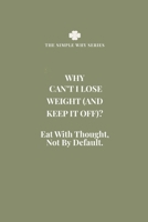 WHY CAN'T I LOSE WEIGHT (AND KEEP IT OFF)?: EAT WITH THOUGHT NOT BY DEFAULT B0H64G9NN7 Book Cover
