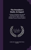 The President's death, its import: a sermon, preached in the Second Presbyterian Church, Lafayette, Indiana, April 19, 1865, on the day of President Lincoln's funeral Volume 2 1377999149 Book Cover