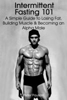 Intermittent Fasting 101: A Simple Guide to Losing Fat, Building Muscle and Becoming an Alpha Male 1497380618 Book Cover