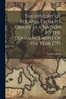 The History of Poland, From its Origin as a Nation to the Commencement of the Year 1795 1022019163 Book Cover