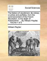 The History of Jacobinism, Its Crimes, Cruelties and Perfidies, from the Commencement of the French Revolution, to the Death of Robespierre: ... by William Playfair, ... of 2; Volume 1 1170424724 Book Cover