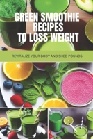 GREEN SMOOTHIE RECIPES TO LOSS WEIGHT: REVITALIZE YOUR BODY AND SHED POUNDS B0C5KLJ1PR Book Cover