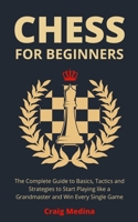 Chess for Beginners: The Complete Guide to Basics, Tactics and Strategies to Start Playing like a Grandmaster and Win Every Single Game. null Book Cover
