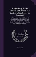 A Summary of the Powers and Duties of a Justice of the Peace in Scotland: In Alphabetical Order, with Forms of Proceedings, Etc., Comprising a Short ... Duty, of Sheriffs and Magistrates of Burgh 1341205312 Book Cover