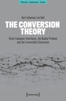 The Conversion Theory: Brain-Computer Interfaces, the Qualia Problem and the Irreversible Conversion (Philosophy - Enlightenment - Critique) 3837682374 Book Cover