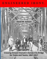 Engineered Irony: Crossing Octave Chanute's Kansas City Bridge for Trains and Teams, 1867-1917 1734368632 Book Cover