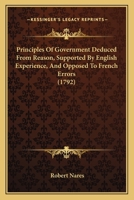 Principles of government deduced from reason, supported by English experience, and opposed to French errors. By the Rev. R. Nares, ... 1166296490 Book Cover