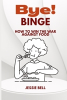 Bye! Binge: How To Win The War Against Food B0C1JK83DN Book Cover
