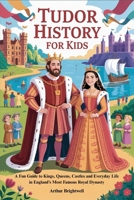 TUDOR HISTORY FOR KIDS: A Fun Guide to Kings, Queens, Castles and Everyday Life in England’s Most Famous Royal Dynasty B0GP12Z3PC Book Cover