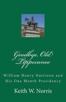 Goodbye, Old Tippecanoe: William Henry Harrison and His One Month Presidency 1449945112 Book Cover