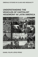 Understanding the Vehicles of Capitalist Hegemony in Latin America: Capitalism in Context (Emerald Studies in Class and Inequality) 1836083173 Book Cover