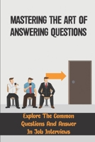Mastering The Art Of Answering Questions: Explore The Common Questions And Answer In Job Interviews: Guide For Job Interviews B09BT9PRK1 Book Cover