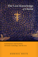 The Lost Knowledge of Christ: Contemporary Spiritualities, Christian Cosmology, and the Arts 0814682693 Book Cover