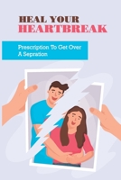 Heal Your Heartbreak: Prescription To Get Over A Sepration: Get Through A Breakup B095GLPW46 Book Cover