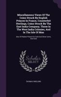 Miscellaneous Views Of The Coins Struck By English Princes In France, Counterfeit Sterlings, Coins Struck By The East India Company, Those In The West India Colonies, And In The Isle Of Man: Also Of P 1171188331 Book Cover