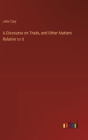 A Discourse on Trade, and Other Matters Relative to it 3368914006 Book Cover