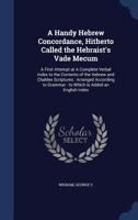 A handy Hebrew concordance, hitherto called the Hebraist's vade mecum: a first attempt at a complete verbal index to the contents of the Hebrew and ... grammar : to which is added an English index 1340116359 Book Cover