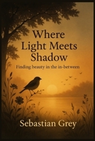 Where Light Meets Shadow: Finding beauty in the in-between B0FM3HPTFL Book Cover