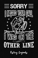 Sorry I Missed Your Call I Was On The Other Line, Fishing Logbook:: Notebook Gift For Fishing Lover, Fishing Log Book With Prompts, Records Details of ... Weather Conditions, Water Conditions, 1679016822 Book Cover