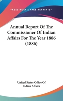 Annual Report of the Commissioner of Indian Affairs to the Secretary of the Interior: For the Year 1886 (Classic Reprint) 0548588988 Book Cover