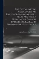 The Dictionary of Needlework, an Encyclopædia of Artistic, Plain, and Fancy Needlework, Church Embroidery, Lace, and Ornamental Needlework 1016281633 Book Cover