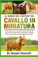 LA BIBBIA DEL CUSTODE DEL CAVALLO IN MINIATURA: Tutto quello che c'è da sapere sulla proprietà dei mini cavalli: alimentazione, toelettatura, ... e monitoraggio della salute (Italian Edition) B0FP92HBXF Book Cover