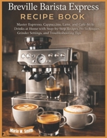 Breville Barista Express Recipe Book: Master Espresso, Cappuccino, Latte, and Café-Style Drinks at Home with Step-by-Step Recipes, Pro Techniques, Grinder Settings, and Troubleshooting Tips B0GG4RV19S Book Cover