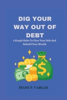 DIG YOUR WAY OUT OF DEBT: 6 Simple Rules To Clear Your Debt And Rebuild Your Wealth B0C12JVFSF Book Cover