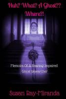 Huh? What? a Ghost Where?!: Memoirs of a Hearing Impaired Ghost Researcher 1518885969 Book Cover